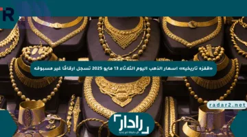 «قفزة تاريخية» أسعار الذهب اليوم الثلاثاء 13 مايو 2025 تسجل أرقامًا غير مسبوقة